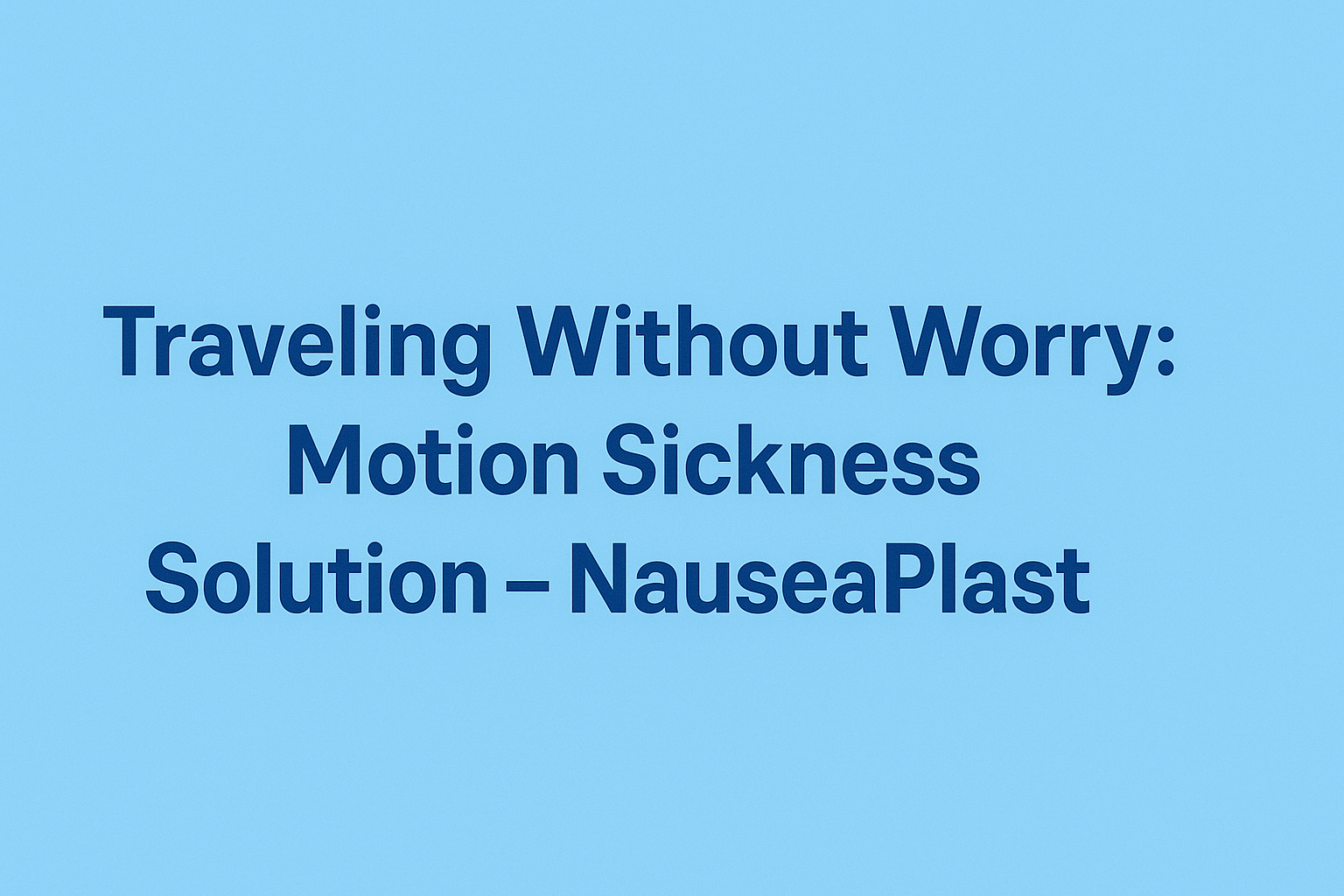 Traveling Without Worry: Motion Sickness Solution - NauseaPlast
