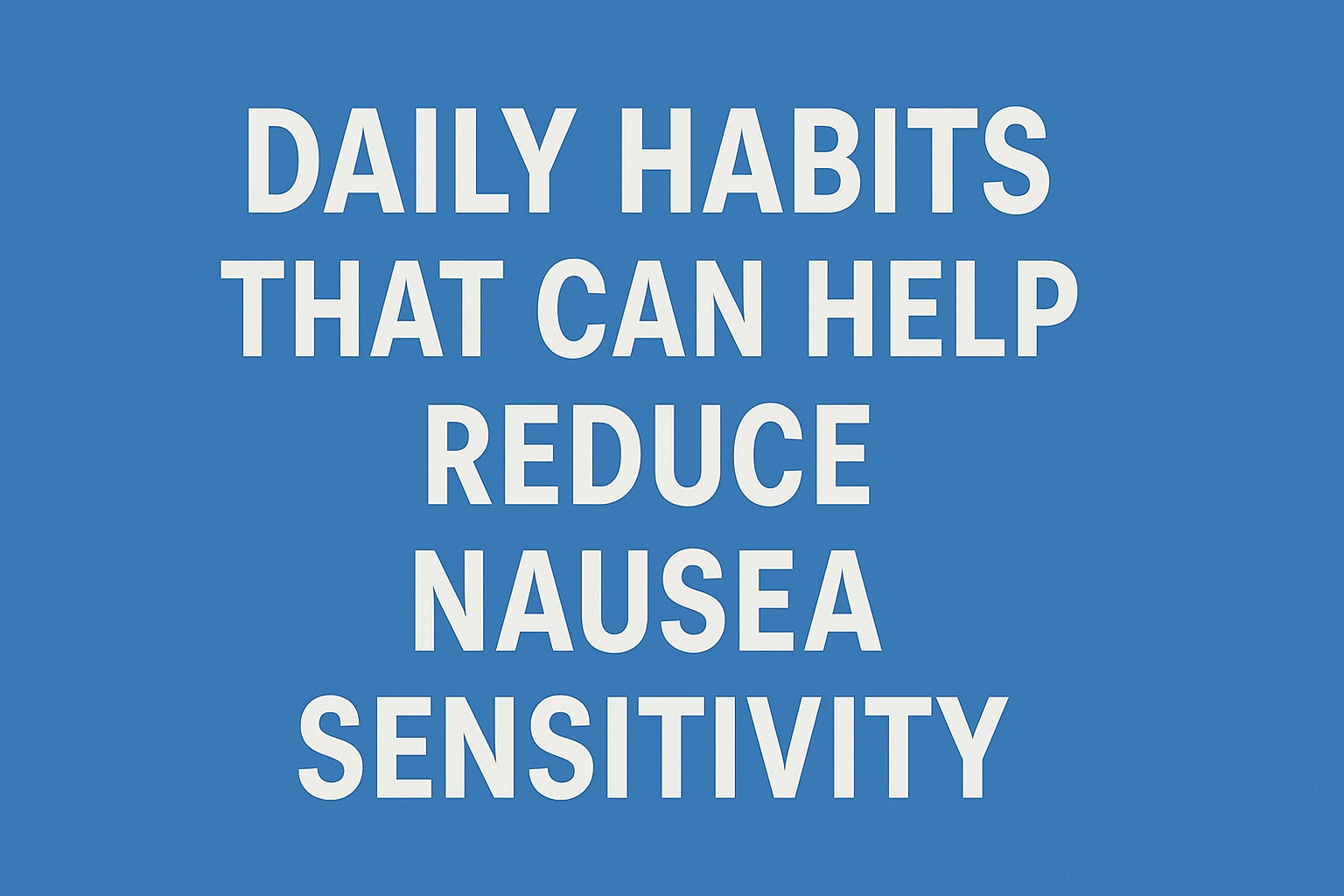 Daily Habits That Can Help Reduce Nausea Sensitivity
