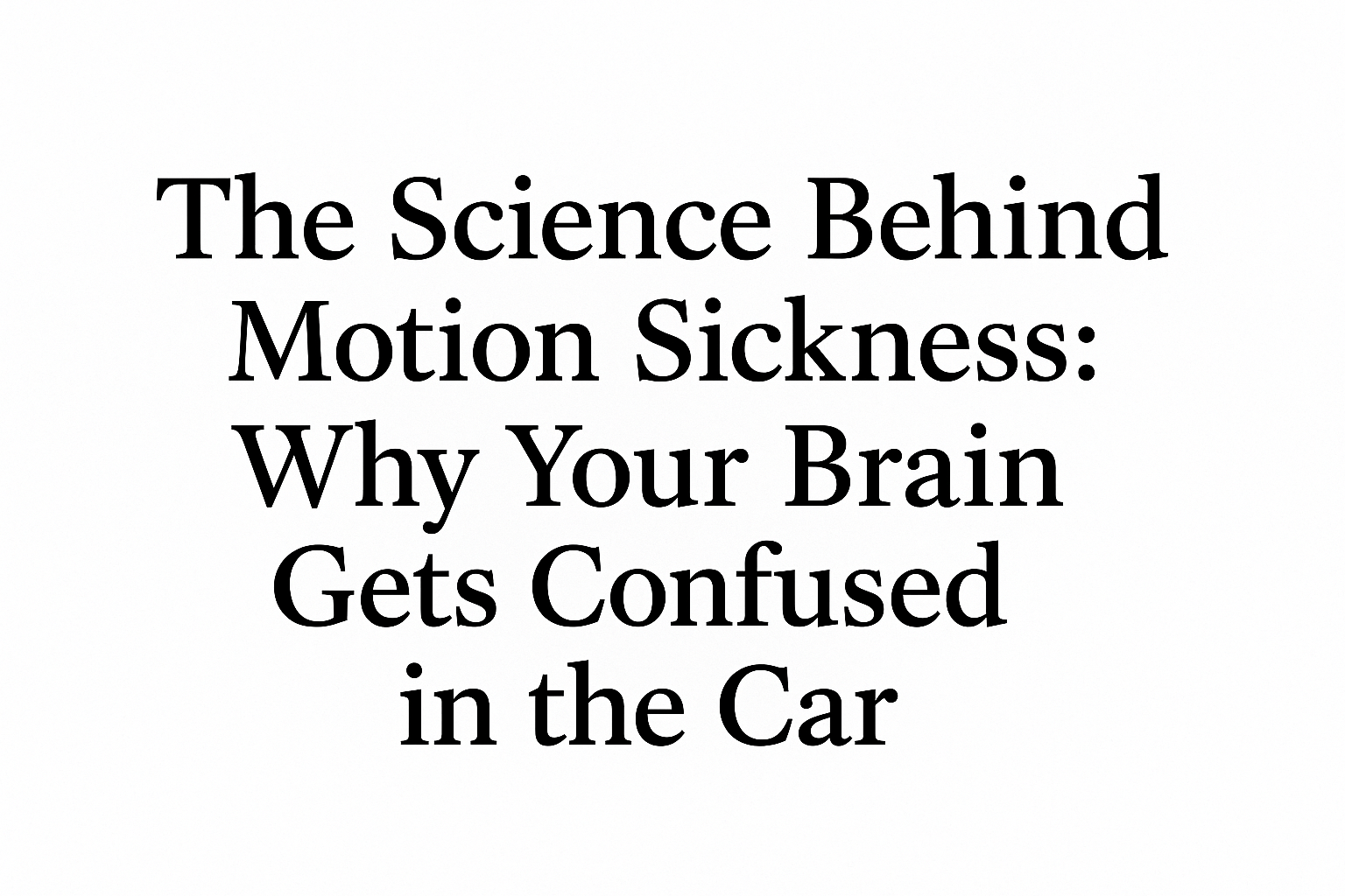 The Science Behind Motion Sickness: Why Your Brain Gets Confused in the Car