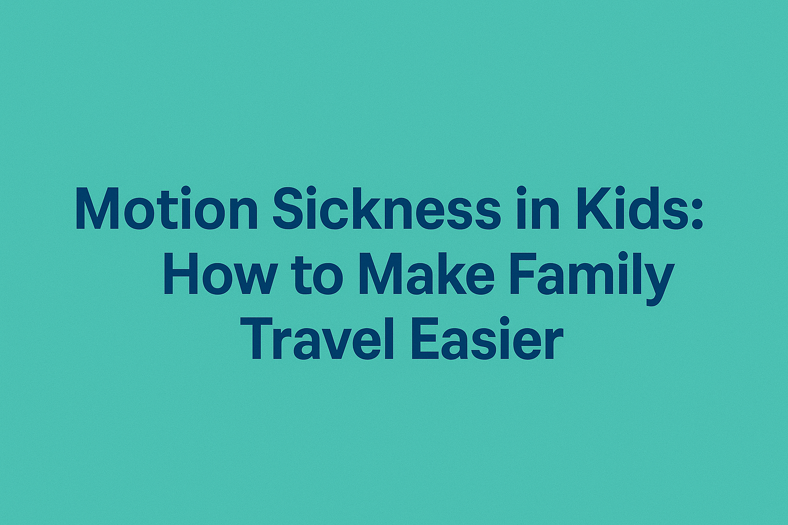 Motion Sickness in Kids: How to Make Family Travel Easier