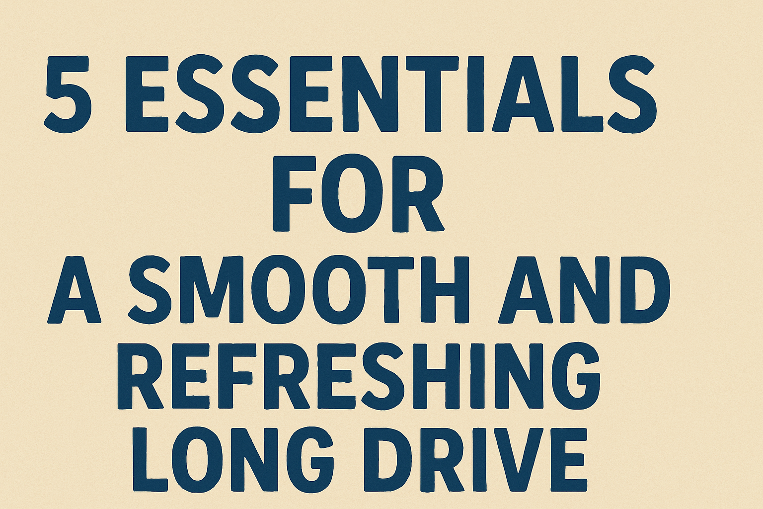 5 Essentials for a Smooth and Refreshing Long Drive